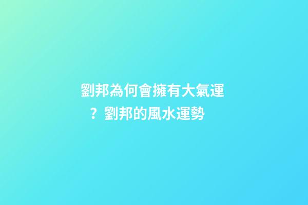劉邦為何會擁有大氣運？劉邦的風水運勢